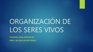 ORGANIZACIÓN DE
LOS SERES VIVOS
PAULINA JARA GONZÁLEZ
PROF. DE EDUCACIÓN FÍSICA
 