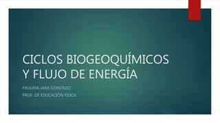 CICLOS BIOGEOQUÍMICOS
Y FLUJO DE ENERGÍA
PAULINA JARA GONZÁLEZ
PROF. DE EDUCACIÓN FÍSICA
 