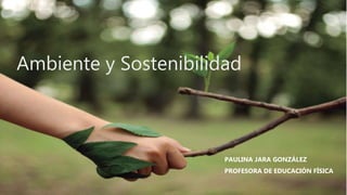 Ambiente y Sostenibilidad
PAULINA JARA GONZÁLEZ
PROFESORA DE EDUCACIÓN FÍSICA
 