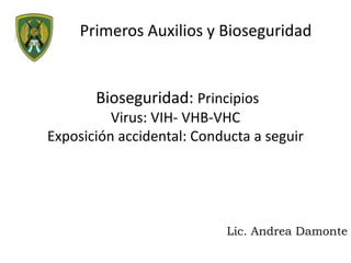 Primeros Auxilios y Bioseguridad
Bioseguridad: Principios
Virus: VIH- VHB-VHC
Exposición accidental: Conducta a seguir
Lic. Andrea Damonte
 
