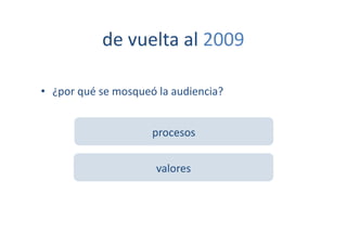 de	
  vuelta	
  al	
  2009	
  

•  ¿por	
  qué	
  se	
  mosqueó	
  la	
  audiencia?	
  


                                 procesos	
  


                                  valores	
  
 