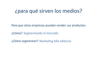 ¿para	
  qué	
  sirven	
  los	
  medios?	
  

Para	
  que	
  otras	
  empresas	
  puedan	
  vender	
  sus	
  productos	
  

¿Cómo?	
  	
  Segmentando	
  el	
  mercado	
  	
  

¿Cómo	
  segmentan?	
  	
  	
  Marke[ng	
  Mix	
  editorial	
  
 