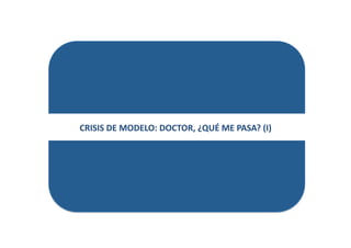 CRISIS	
  DE	
  MODELO:	
  DOCTOR,	
  ¿QUÉ	
  ME	
  PASA?	
  (I)	
  
 