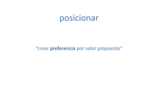 posicionar	
  


“crear	
  preferencia	
  por	
  valor	
  propuesto”	
  
 