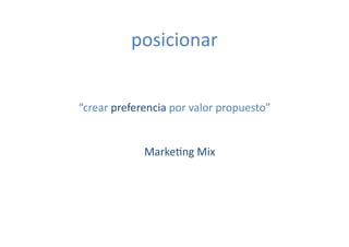 posicionar	
  


“crear	
  preferencia	
  por	
  valor	
  propuesto”	
  


                  Marke[ng	
  Mix	
  
 
