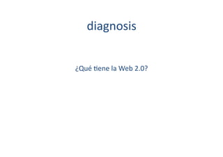 diagnosis	
  


¿Qué	
  [ene	
  la	
  Web	
  2.0?	
  
 