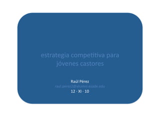 estrategia	
  compe[[va	
  para	
  	
  
      jóvenes	
  castores	
  

                 Raúl	
  Pérez	
  
      raul.perez2@alumni.esade.edu	
  	
  	
  
                 12	
  ·∙	
  XI	
  ·∙	
  10	
  	
  
 