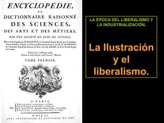 LA ÉPOCA DEL LIBERALISMO Y 
LA INDUSTRIALIZACIÓN. 
La Ilustración 
y el 
liberalismo. 
 