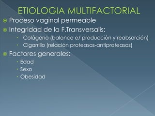 ETIOLOGIA MULTIFACTORIALProceso vaginal permeableIntegridad de la F.Transversalis:  Colágeno (balance e/ producción y reabsorción)  Cigarrillo (relación proteasas-antiproteasas)Factores generales:EdadSexoObesidad