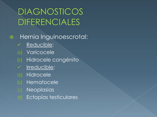 DIAGNOSTICOS DIFERENCIALESHernia Inguinoescrotal:Reducible:VaricoceleHidrocele congénitoIrreducible:HidroceleHematoceleNeoplasias Ectopías testiculares