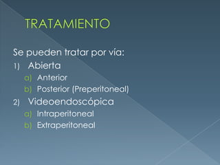 TRATAMIENTOSe pueden tratar por vía:AbiertaAnteriorPosterior (Preperitoneal) VideoendoscópicaIntraperitonealExtraperitoneal