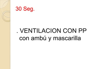 30 Seg.



. VENTILACION CON PP
  con ambú y mascarilla
 