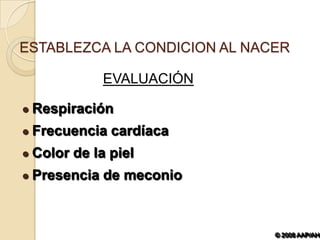 ESTABLEZCA LA CONDICION AL NACER

               EVALUACIÓN

   Respiración
   Frecuencia cardíaca
   Color de la piel
   Presencia de meconio



                              © 2008 AAP/AHA
 
