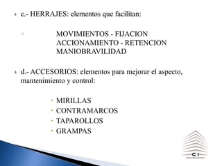 } c.- HERRAJES: elementos que facilitan:
◦ MOVIMIENTOS - FIJACION
ACCIONAMIENTO - RETENCION
MANIOBRAVILIDAD
} d.- ACCESORIOS: elementos para mejorar el aspecto,
mantenimiento y control:
MIRILLAS
CONTRAMARCOS
TAPAROLLOS
GRAMPAS
 