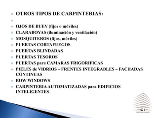 } OTROS TIPOS DE CARPINTERIAS:
}
} OJOS DE BUEY (fijos o móviles)
} CLARABOYAS (iluminación y ventilación)
} MOSQUITEROS (fijos, móviles)
} PUERTAS CORTAFUEGOS
} PUERTAS BLINDADAS
} PUERTAS TESOROS
} PUERTAS para CAMARAS FRIGORIFICAS
} PIELES de VIDRIOS – FRENTES INTEGRABLES – FACHADAS
CONTINUAS
} BOW WINDOWS
} CARPINTERIAAUTOMATIZADAS para EDIFICIOS
INTELIGENTES
 