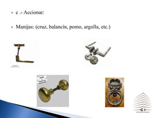 } c .- Accionar:
} Manijas: (cruz, balancín, pomo, argolla, etc.)
 