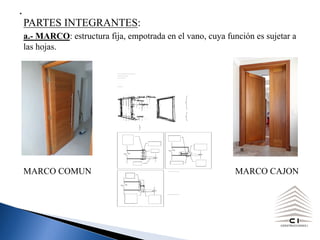 PARTES INTEGRANTES:
a.- MARCO: estructura fija, empotrada en el vano, cuya función es sujetar a
las hojas.
MARCO COMUN MARCO CAJON
 