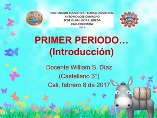 PRIMER PERIODO…
(Introducción)
Docente William S. Díaz
(Castellano 3°)
Cali, febrero 8 de 2017
 