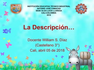 La Descripción…
Docente William S. Díaz
(Castellano 3°)
Cali, abril 05 de 2018
INSTITUCIÓN EDUCATIVA TÉCNICO INDUSTRIAL
ANTONIO JOSÉ CAMACHO
SEDE OLGA LUCÍA LLOREDA
CALI-COLOMBIA
2018
 
