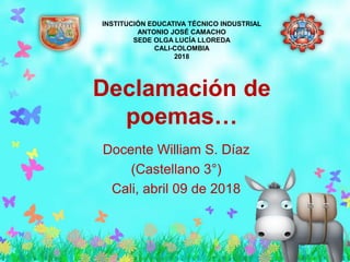 Declamación de
poemas…
Docente William S. Díaz
(Castellano 3°)
Cali, abril 09 de 2018
INSTITUCIÓN EDUCATIVA TÉCNICO INDUSTRIAL
ANTONIO JOSÉ CAMACHO
SEDE OLGA LUCÍA LLOREDA
CALI-COLOMBIA
2018
 