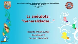 La anécdota:
“Generalidades…”
Docente William S. Díaz
(Castellano 3°)
Cali, julio 29 de 2021
INSTITUCIÓN EDUCATIVA TÉCNICO INDUSTRIAL ANTONIO JOSÉ CAMACHO
SEDE OLGA LUCÍA LLOREDA
CALI-COLOMBIA
2021
 
