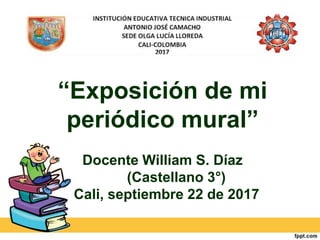 “Exposición de mi
periódico mural”
Docente William S. Díaz
(Castellano 3°)
Cali, septiembre 22 de 2017
 