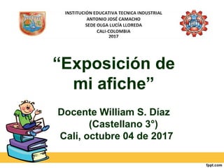 “Exposición de
mi afiche”
Docente William S. Díaz
(Castellano 3°)
Cali, octubre 04 de 2017
 