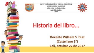 Historia del libro...
Docente William S. Díaz
(Castellano 3°)
Cali, octubre 27 de 2017
 