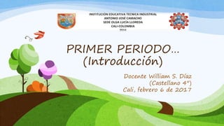 PRIMER PERIODO…
(Introducción)
Docente William S. Díaz
(Castellano 4°)
Cali, febrero 6 de 2017
 