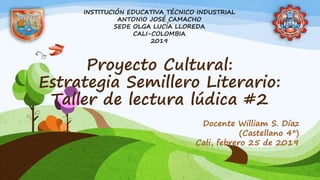Proyecto Cultural:
Estrategia Semillero Literario:
Taller de lectura lúdica #2
Docente William S. Díaz
(Castellano 4°)
Cali, febrero 25 de 2019
INSTITUCIÓN EDUCATIVA TÉCNICO INDUSTRIAL
ANTONIO JOSÉ CAMACHO
SEDE OLGA LUCÍA LLOREDA
CALI-COLOMBIA
2019
 