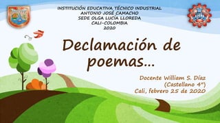 Declamación de
poemas…
Docente William S. Díaz
(Castellano 4°)
Cali, febrero 25 de 2020
INSTITUCIÓN EDUCATIVA TÉCNICO INDUSTRIAL
ANTONIO JOSÉ CAMACHO
SEDE OLGA LUCÍA LLOREDA
CALI-COLOMBIA
2020
 