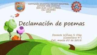 Declamación de poemas
Docente William S. Díaz
(Castellano 4°)
Cali, marzo 05 de 2018
INSTITUCIÓN EDUCATIVA TÉCNICO INDUSTRIAL
ANTONIO JOSÉ CAMACHO
SEDE OLGA LUCÍA LLOREDA
CALI-COLOMBIA
2018
 
