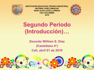 Segundo Periodo
(Introducción)…
Docente William S. Díaz
(Castellano 4°)
Cali, abril 01 de 2019
INSTITUCIÓN EDUCATIVA TÉCNICO INDUSTRIAL
ANTONIO JOSÉ CAMACHO
SEDE OLGA LUCÍA LLOREDA
CALI-COLOMBIA
2019
 