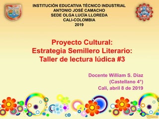 Proyecto Cultural:
Estrategia Semillero Literario:
Taller de lectura lúdica #3
Docente William S. Díaz
(Castellano 4°)
Cali, abril 8 de 2019
INSTITUCIÓN EDUCATIVA TÉCNICO INDUSTRIAL
ANTONIO JOSÉ CAMACHO
SEDE OLGA LUCÍA LLOREDA
CALI-COLOMBIA
2019
 