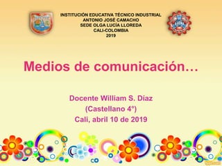 Medios de comunicación…
Docente William S. Díaz
(Castellano 4°)
Cali, abril 10 de 2019
INSTITUCIÓN EDUCATIVA TÉCNICO INDUSTRIAL
ANTONIO JOSÉ CAMACHO
SEDE OLGA LUCÍA LLOREDA
CALI-COLOMBIA
2019
 