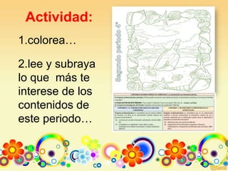 Actividad:
1.colorea…
2.lee y subraya
lo que más te
interese de los
contenidos de
este periodo…
 