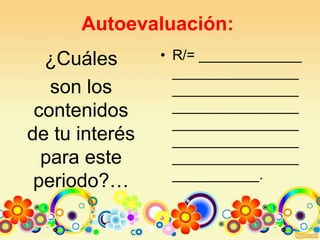Autoevaluación:
¿Cuáles
son los
contenidos
de tu interés
para este
periodo?…
• R/= _____________
________________
________________
________________
________________
________________
________________
___________.
 