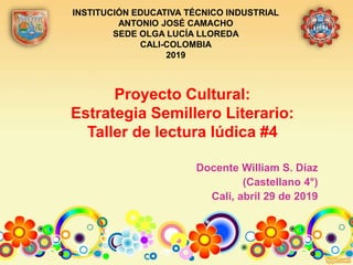 Proyecto Cultural:
Estrategia Semillero Literario:
Taller de lectura lúdica #4
Docente William S. Díaz
(Castellano 4°)
Cali, abril 29 de 2019
INSTITUCIÓN EDUCATIVA TÉCNICO INDUSTRIAL
ANTONIO JOSÉ CAMACHO
SEDE OLGA LUCÍA LLOREDA
CALI-COLOMBIA
2019
 