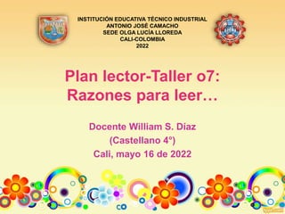 Plan lector-Taller o7:
Razones para leer…
Docente William S. Díaz
(Castellano 4°)
Cali, mayo 16 de 2022
INSTITUCIÓN EDUCATIVA TÉCNICO INDUSTRIAL
ANTONIO JOSÉ CAMACHO
SEDE OLGA LUCÍA LLOREDA
CALI-COLOMBIA
2022
 