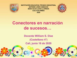 Conectores en narración
de sucesos…
Docente William S. Díaz
(Castellano 4°)
Cali, junio 16 de 2020
INSTITUCIÓN EDUCATIVA TÉCNICO INDUSTRIAL
ANTONIO JOSÉ CAMACHO
SEDE OLGA LUCÍA LLOREDA
CALI-COLOMBIA
2020
 