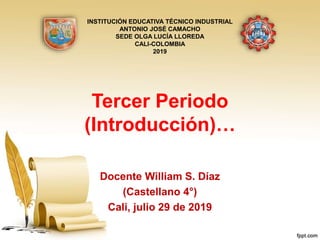 Tercer Periodo
(Introducción)…
Docente William S. Díaz
(Castellano 4°)
Cali, julio 29 de 2019
INSTITUCIÓN EDUCATIVA TÉCNICO INDUSTRIAL
ANTONIO JOSÉ CAMACHO
SEDE OLGA LUCÍA LLOREDA
CALI-COLOMBIA
2019
 