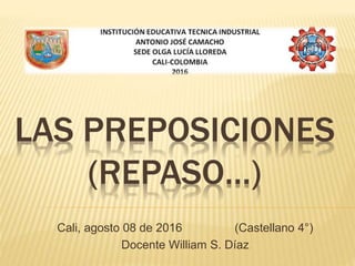 LAS PREPOSICIONES
(REPASO…)
Cali, agosto 08 de 2016 (Castellano 4°)
Docente William S. Díaz
 