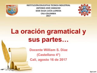 La oración gramatical y
sus partes…
Docente William S. Díaz
(Castellano 4°)
Cali, agosto 16 de 2017
 