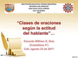 “Clases de oraciones
según la actitud
del hablante”…
Docente William S. Díaz
(Castellano 4°)
Cali, agosto 23 de 2017
 