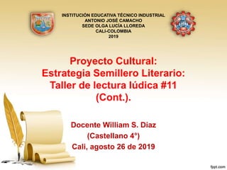 Proyecto Cultural:
Estrategia Semillero Literario:
Taller de lectura lúdica #11
(Cont.).
Docente William S. Díaz
(Castellano 4°)
Cali, agosto 26 de 2019
INSTITUCIÓN EDUCATIVA TÉCNICO INDUSTRIAL
ANTONIO JOSÉ CAMACHO
SEDE OLGA LUCÍA LLOREDA
CALI-COLOMBIA
2019
 