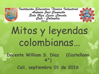 Mitos y leyendas
colombianas…
Docente William S. Díaz (Castellano
4°)
Cali, septiembre 01 de 2016
 