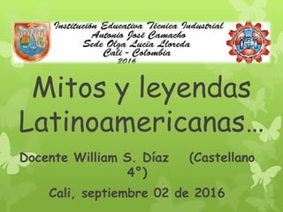 Mitos y leyendas
Latinoamericanas…
Docente William S. Díaz (Castellano
4°)
Cali, septiembre 02 de 2016
 