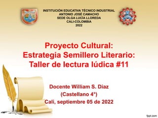 Proyecto Cultural:
Estrategia Semillero Literario:
Taller de lectura lúdica #11
Docente William S. Díaz
(Castellano 4°)
Cali, septiembre 05 de 2022
INSTITUCIÓN EDUCATIVA TÉCNICO INDUSTRIAL
ANTONIO JOSÉ CAMACHO
SEDE OLGA LUCÍA LLOREDA
CALI-COLOMBIA
2022
 