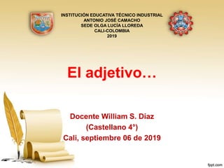 El adjetivo…
Docente William S. Díaz
(Castellano 4°)
Cali, septiembre 06 de 2019
INSTITUCIÓN EDUCATIVA TÉCNICO INDUSTRIAL
ANTONIO JOSÉ CAMACHO
SEDE OLGA LUCÍA LLOREDA
CALI-COLOMBIA
2019
 