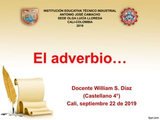 El adverbio…
Docente William S. Díaz
(Castellano 4°)
Cali, septiembre 22 de 2019
INSTITUCIÓN EDUCATIVA TÉCNICO INDUSTRIAL
ANTONIO JOSÉ CAMACHO
SEDE OLGA LUCÍA LLOREDA
CALI-COLOMBIA
2019
 